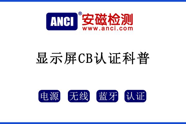 顯示屏做CB認證，保姆級攻略來了！